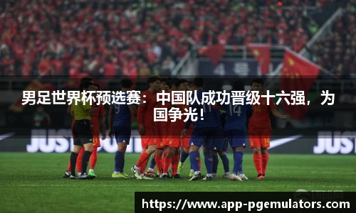 男足世界杯预选赛：中国队成功晋级十六强，为国争光！