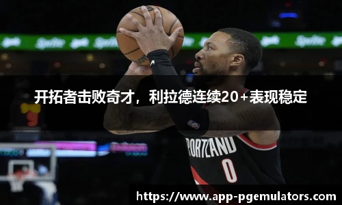 开拓者击败奇才，利拉德连续20+表现稳定