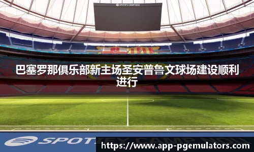 巴塞罗那俱乐部新主场圣安普鲁文球场建设顺利进行