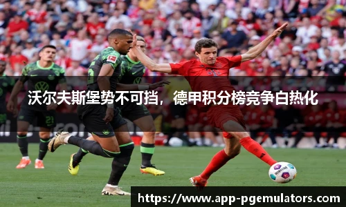沃尔夫斯堡势不可挡，德甲积分榜竞争白热化
