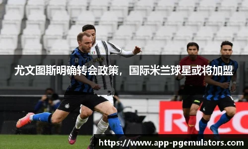 尤文图斯明确转会政策，国际米兰球星或将加盟