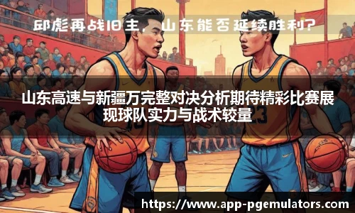 山东高速与新疆万完整对决分析期待精彩比赛展现球队实力与战术较量