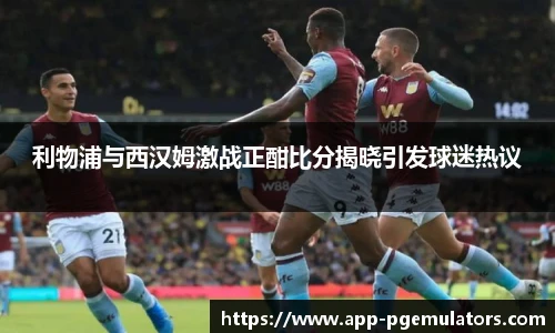 利物浦与西汉姆激战正酣比分揭晓引发球迷热议