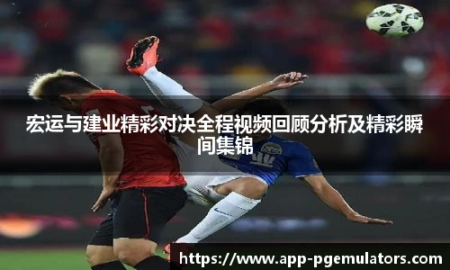 宏运与建业精彩对决全程视频回顾分析及精彩瞬间集锦