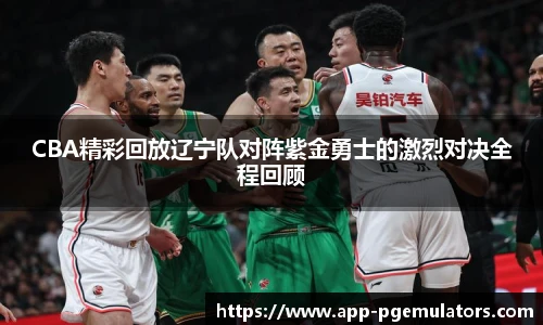 CBA精彩回放辽宁队对阵紫金勇士的激烈对决全程回顾