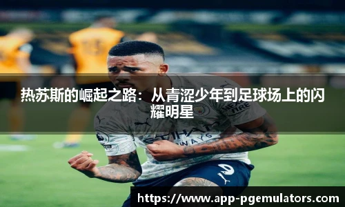 热苏斯的崛起之路：从青涩少年到足球场上的闪耀明星