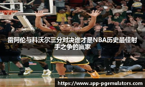 雷阿伦与科沃尔三分对决谁才是NBA历史最佳射手之争的赢家