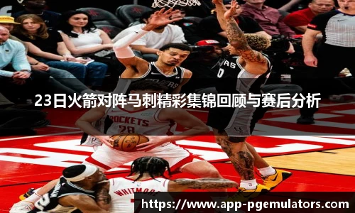 23日火箭对阵马刺精彩集锦回顾与赛后分析