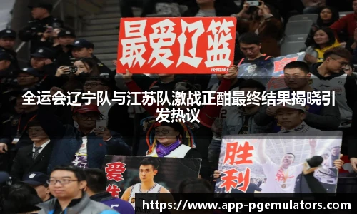 全运会辽宁队与江苏队激战正酣最终结果揭晓引发热议