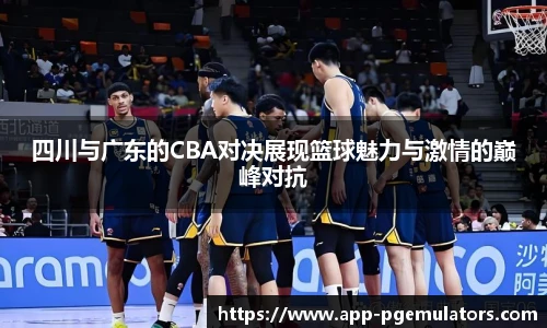 四川与广东的CBA对决展现篮球魅力与激情的巅峰对抗