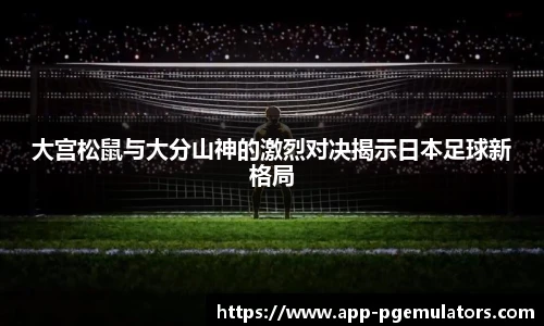 大宫松鼠与大分山神的激烈对决揭示日本足球新格局