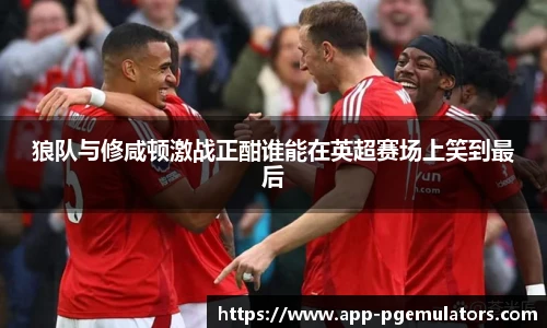 狼队与修咸顿激战正酣谁能在英超赛场上笑到最后