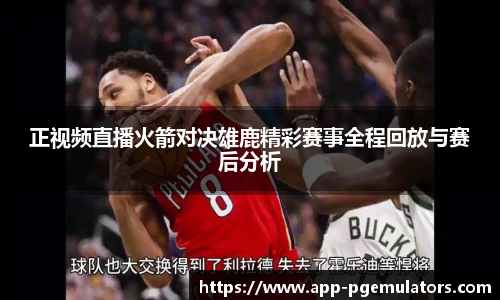 正视频直播火箭对决雄鹿精彩赛事全程回放与赛后分析